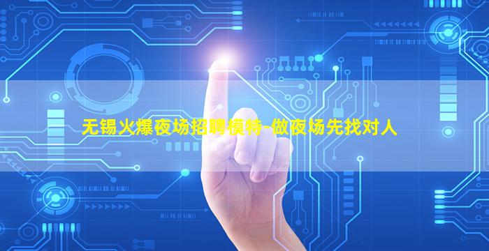 无锡火爆夜场招聘模特-做夜场先找对人